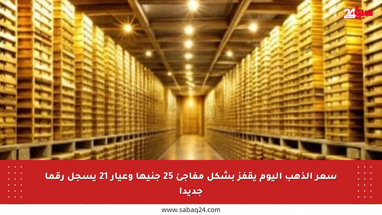 سعر الذهب اليوم يقفز بشكل مفاجئ 25 جنيها وعيار 21 يسجل رقما جديدا